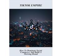 Tiktok Empire: How To Dominate Social Commerce And Build A Thriving Brand