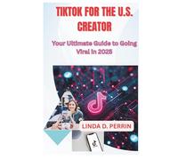 TIKTOK FOR THE U.S. CREATOR: Your Ultimate Guide to Going Viral in 2025.