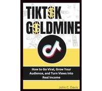 Tiktok Goldmine: How to Go Viral, Grow Your Audience, and Turn Views into Real Income