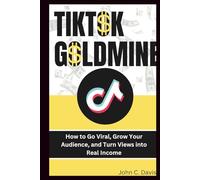 Tiktok Goldmine: How to Go Viral, Grow Your Audience, and Turn Views into Real Income