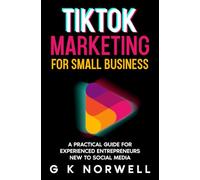 TikTok Marketing for Small Business: A Practical Guide for Experienced Entrepreneurs New to Social Media