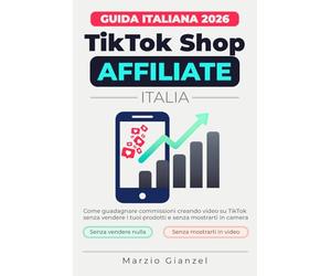 TikTok Shop Affiliate Italia 2026: Guida pratica per principianti al programma TikTok Shop Affiliate: trova prodotti virali, crea video che vendono e costruisci una rendita extra da casa