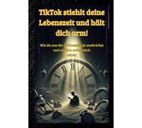 TikTok stiehlt deine Lebenszeit - und hält dich arm!: Wie du aus der Endlosspirale ausbrichst und endlich erfolgreich wirst!