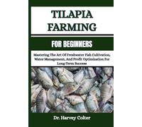 TILAPIA FARMING FOR BEGINNERS: Mastering The Art Of Freshwater Fish Cultivation, Water Management, And Profit Optimization For Long-Term Success