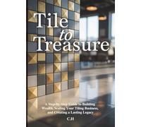 Tile to Treasure: A Step-by-Step Guide to Building Wealth, Scaling Your Tiling Business, and Creating a Lasting Legacy