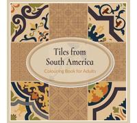 Tiles From South America - Colouring Book For Adults: Inspired by tile art designs from the Colonial Era, primarily focusing on Brazil, Colombia, ... (Tile Art Traditions From Around The World)