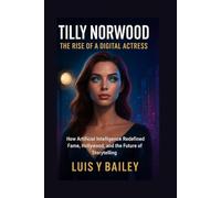 TILLY NORWOOD: THE RISE OF A DIGITAL ACTRESS: HOW ARTIFICIAL INTELLIGENCE REDEFINED FAME, HOLLYWOOD, AND THE FUTURE OF STORYTELLING