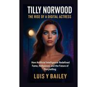 TILLY NORWOOD: THE RISE OF A DIGITAL ACTRESS: HOW ARTIFICIAL INTELLIGENCE REDEFINED FAME, HOLLYWOOD, AND THE FUTURE OF STORYTELLING