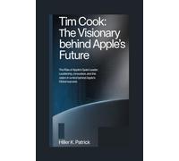 Tim Cook: The Visionary Behind Apple’s Future: The Rise of Apple’s Quiet Leader: Leadership, Innovation, and the Vision Behind Apple’s Global Success