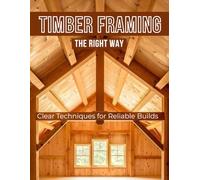 Timber Framing the Right Way : Clear Techniques for Reliable Builds