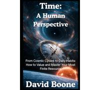 Time: A Human Perspective: From Cosmic Cycles to Daily Habits: How to Value and Master Your Most Finite Resource