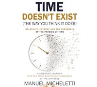 Time Doesn't Exist (The Way You Think It Does). Relativity, Entropy and the Paradoxes of the Physics of Time: A Scientific Journey into the Most Mysterious Dimension of the Universe