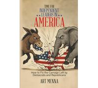 Time for Independent Leaders in America: How to Fix the Carnage Left by Democrats and Republicans