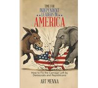 Time for Independent Leaders in America: How to Fix the Carnage Left by Democrats and Republicans