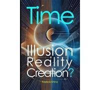 Time: Illusion, Reality or Creation? (The Future is Now: Pathways to a New Consciousness)