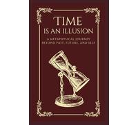 Time is an Illusion: A Metaphysical Journey Beyond Past, Future, and Self (Spirituality & Metaphysics)