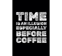 Time Is An Illusion. Especially Before Coffee: Funny Motivational Notebook, A Journal For Success, Self-Improvement, Daily Positivity, 6x9 Notebook