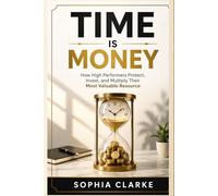 Time is Money: How High Performers Protect, Invest, and Multiply Their Most Valuable Resource
