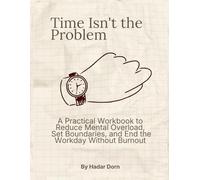 Time Isn't the Problem: A Practical Workbook for Overwhelmed Professionals to Reduce Mental Load, Set Boundaries, and End the Day Without Burnout