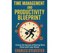 Time Management and Productivity Blueprint: Unlock the Secrets of Getting More Done with Less Stress