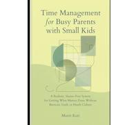 Time Management for Busy Parents With Small Kids.: A Realistic,Shame-Free System for Getting What Matters Done Without Burnout,Guilt or Hustle Culture.