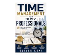 TIME MANAGEMENT FOR BUSY PROFESSIONALS: Simple Time Management Techniques to Prioritize Tasks, Increase Productivity, Reduce Stress, and Achieve Better Work Life Balance (Personal and Career Growth)