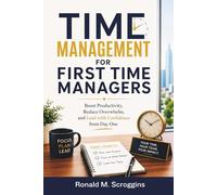 Time Management for First Time Managers: Boost Productivity, Reduce Overwhelm, and Lead with Confidence from Day One