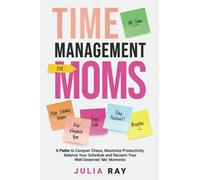 TIME MANAGEMENT FOR MOMS: 5 PATHS TO CONQUER CHAOS, MAXIMIZE PRODUCTIVITY, BALANCE YOUR SCHEDULE, AND RECLAIM YOUR WELL-DESERVED 'ME' MOMENTS