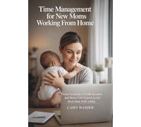 Time Management for New Moms Working From Home: Proven Schedules, Flexible Routines, and Stress-Free Systems to Get Work Done With a Baby