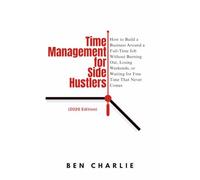 Time Management for Side Hustlers: How to Build a Business Around a Full-Time Job Without Burning Out, Losing Weekends, or Waiting for Free Time That Never Comes (2026 Edition) (Beginner Blueprints)