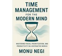 Time Management for the Modern Mind: Mastering Focus, Prioritization, and Productivity in a Distracted World