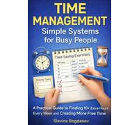 Time Management: Simple Systems for Busy People: A Practical Guide to Finding 10+ Extra Hours Every Week and Creating More Free Time (The Time & Productivity Mastery Series)