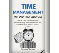 TIME MANAGEMENTS FOR BUSY PROFESSIONALS: Simple Daily Systems to Stop Procrastinating, Beat Distractions, and Get More Done Without Burnout