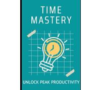 Time Mastery: Unlock Peak Productivity: Strategies for Balancing Life, Reducing Stress, and Achieving More Every Day