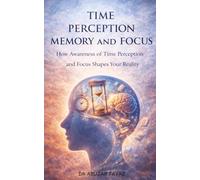 Time Perception Memory and Focus: How Awareness of Time Perception and Focus Shapes Your Reality