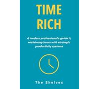 Time Rich: A Modern Professional's Guide to Reclaiming Hours with Strategic Productivity Systems