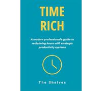 Time Rich: A Modern Professional's Guide to Reclaiming Hours with Strategic Productivity Systems