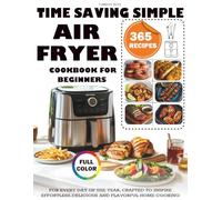 Time Saving Simple Air Fryer Cookbook For Beginners: 365 Recipes for Every Day of the Year, Crafted to Inspire Effortless, Delicious and Flavorful Home Cooking