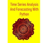 Time Series Analysis And Forecasting With Python: Master Time Series Forecasting In Python To Predict The Future Of Your Business, Finance, And Sales Using ARIMA, Prophet, And Machine Learning