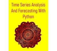 Time Series Analysis And Forecasting With Python: Master Time Series Forecasting In Python To Predict The Future Of Your Business, Finance, And Sales Using ARIMA, Prophet, And Machine Learning