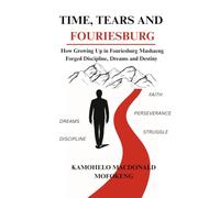 TIME, TEARS AND FOURIESBURG: How Growing Up in Mashaeng Forged Discipline, Dreams, and Destiny