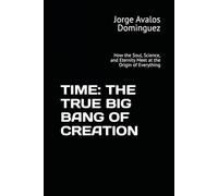 TIME: THE TRUE BIG BANG OF CREATION: How the Soul, Science, and Eternity Meet at the Origin of Everything