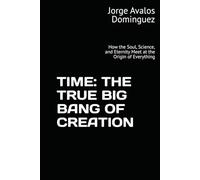 TIME: THE TRUE BIG BANG OF CREATION: How the Soul, Science, and Eternity Meet at the Origin of Everything