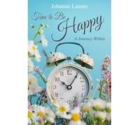 Time to Be Happy: A Journey Within: Embark on a transformative journey with Johanne Lazure