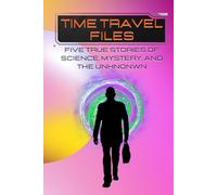TIME TRAVEL FILES: Five True Stories of Science, Mystery, and the Unknown