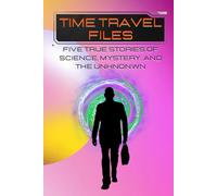 TIME TRAVEL FILES: Five True Stories of Science, Mystery, and the Unknown