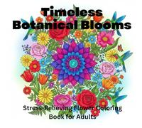 Timeless Botanical Blooms: Stress-Relieving Flower Coloring Book for Adults: 50 Elegant Floral Designs, Leaves & Petals for Anxiety Relief, Mindfulness & Deep Relaxation
