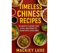 TIMELESS CHINESE RECIPES: AUTHENTIC FLAVORS, EASY STEPS, AND DISHES TO SHARE WITH LOVED ONES