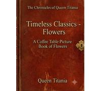 Timeless Classics - Flowers: A Coffee Table Picture Book of Flowers (The Chronicles of Queen Titania.)