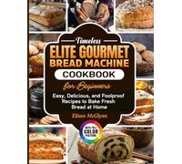 Timeless Elite Gourmet Bread Machine Cookbook for Beginners: Easy, Delicious, and Foolproof Recipes to Bake Fresh Bread at Home